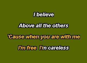 I believe

Above all the others

'Cause when you are with me

n free nn careiess