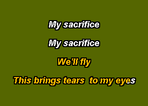 My sacn'fice
My sacrifice

We '0 fly

This brings tears to my eyes