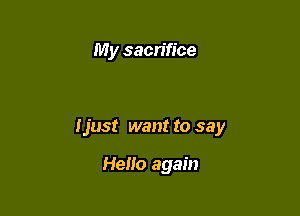 My sacrifice

Ijust want to say

Hello again