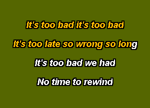 It's too bad it's too bad

It's too fate so wrong so Iong

It's too bad we had

No time to rewind