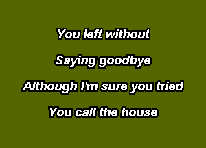 You left without

Saying goodbye

Aithough Im sure you tried

You call the house
