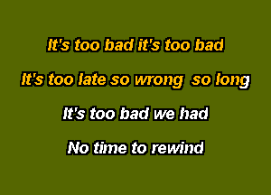 It's too bad it's too bad

It's too late so wrong so Iong

It's too bad we had

No time to rewind