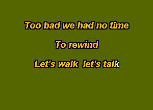 Too bad we had no time

To rewind

Let's walk let's talk