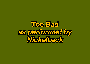 Too Bad

as performed by
Nickeiback