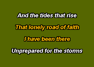 And the tides that rise

That lonely road of faith

I have been there

Unprepared for the storms