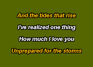 And the tides that rise

I've realized one thing

Howmuch Hove you

Unprepared for the storms