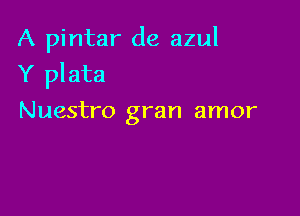 A pintar de azul
Y plata

Nuestro gran amor