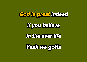 God is great indeed
If you believe

m the ever life

Yeah we gotta