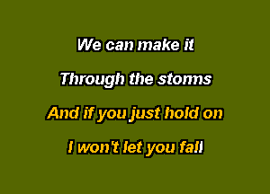 We can make it

Through the storms

And if you just hold on

I won't let you fall