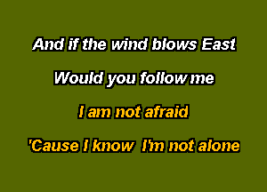 And if the wind blows East

Would you followme

I am not afraid

'Cause Hmow I'm not alone