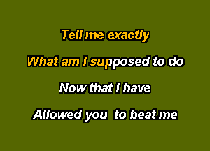 Tell me exactly

What am Isupposed to do

Now that I have

Ailowed you to beatme