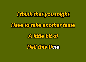 I think that you might

Have to take another taste
A little bit of

He this time