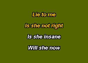 Lie to me

Is she not right

Is she insane

Will she now