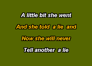 A little bit she went
And she told a lie and

Now she will never

Tel! another a lie
