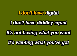 Idon't have digital
I don't have diddtey squat
It's not having what you want

It's wanting what you 've got