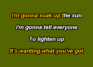 1m gonna soak up the sun
Im gonna tell everyone

To lighten up

It's wanting what you 've got