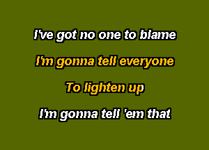 I've got no one to bIame

Im gonna tell everyone

To lighten up

1m gonna tell 'em that