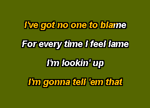 I've got no one to blame
For every time I feel Iame

1m Iookin' up

I'm gonna tell 'em that