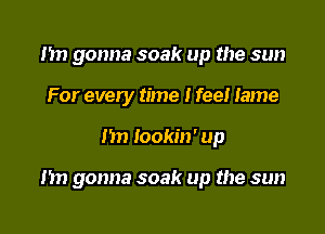 1m gonna soak up the sun
For every time I feel lame

1m Iookin' up

nn gonna soak up the sun