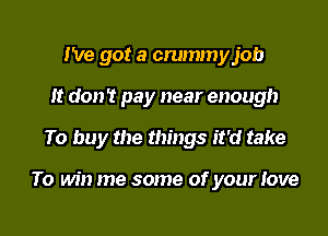 I've got a crummyjob
It don't pay near enough

To buy the things it'd take

To win me some of your Jove