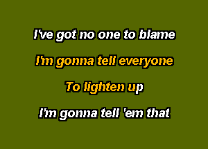 I've got no one to bIame

Im gonna tell everyone

To lighten up

1m gonna tell 'em that