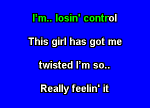 Pm.. losin' control

This girl has got me

twisted Pm 30..

Really feelin' it