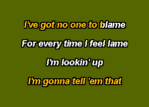 I've got no one to blame
For every time I feel Iame

1m Iookin' up

I'm gonna tell 'em that