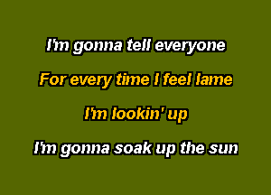 Im gonna tell everyone
For every time I feel lame

1m Iookin' up

nn gonna soak up the sun