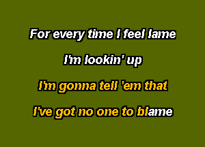 For every time I feel lame
1m Iookin' up

137) gonna tel! 'em that

I've got no one to blame