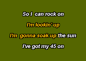 So I can rock on

I'm Iookin' up

Im gonna soak up the sun

I've got my 45 on