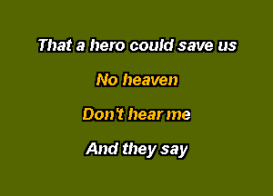 That a hero could save us
No heaven

Don? hearme

And they say