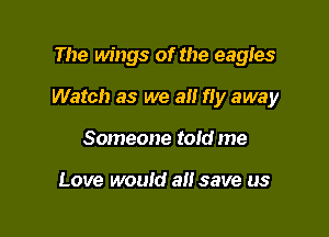 The wings of the eagles

Watch as we all fly away

Someone told me

Love would all save us