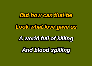 But how can that be

Look what love gave us

A world full of killing

And blood spilling