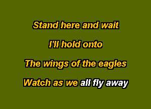 Stand here and wait
m hold onto

The wings of the eagles

Watch as we a fly away