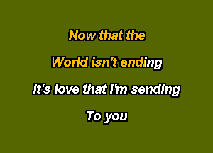 Now that the

Worid isn't ending

It's love that I'm sending

To you