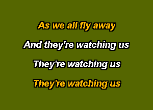As we a fly away

And they're watching us

They're watching us

They're watching us