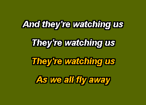 And they're watching us

They're watching us
They're watching us

As we a fly away