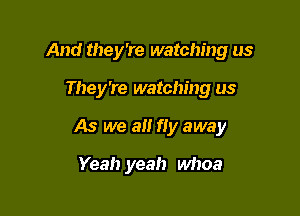 And they're watching us

They're watching us
As we all fly away
Yeah yeah whoa