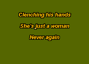 Clenching his hands

She's just a woman

Never again