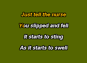 Just ten the nurse

You slipped and fell

It starts to sting

As it starts to swell
