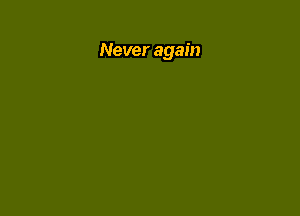 Never again