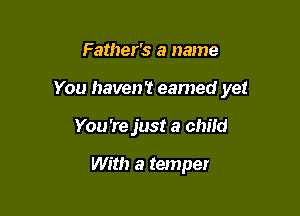 Father's a name

You haven't eamed yet

You 're just a child

With a tempet