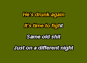 He's drunk again
It's time to fight

Same old shit

Just on a different nigh!