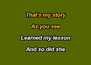 That's my story

As you see
Leamed my lesson

And so did she