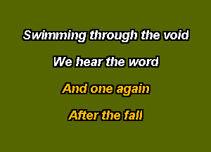 Swimming through the void

We hear the word

And one again

After the fan