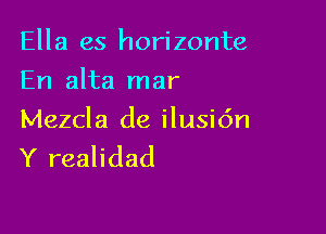 Ella es horizonte
En alta mar

Mezcla de ilusidn
Y realidad