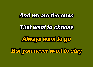 And we are the ones
That want to choose

Always want to go

But you never want to stay