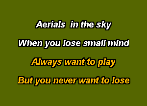 Aen'aIS in the sky

When you lose small mind

Always want to play

But you never want to lose