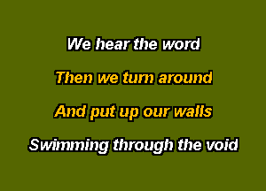 We hear the word
Then we turn around

And put up our walls

Swimming through the void