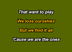 That want to play

We lose ourselves
But we find it all

'Cause we are the ones